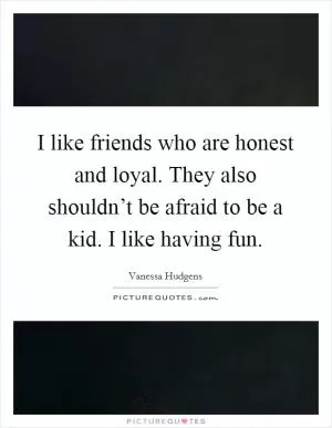 I like friends who are honest and loyal. They also shouldn’t be afraid to be a kid. I like having fun Picture Quote #1