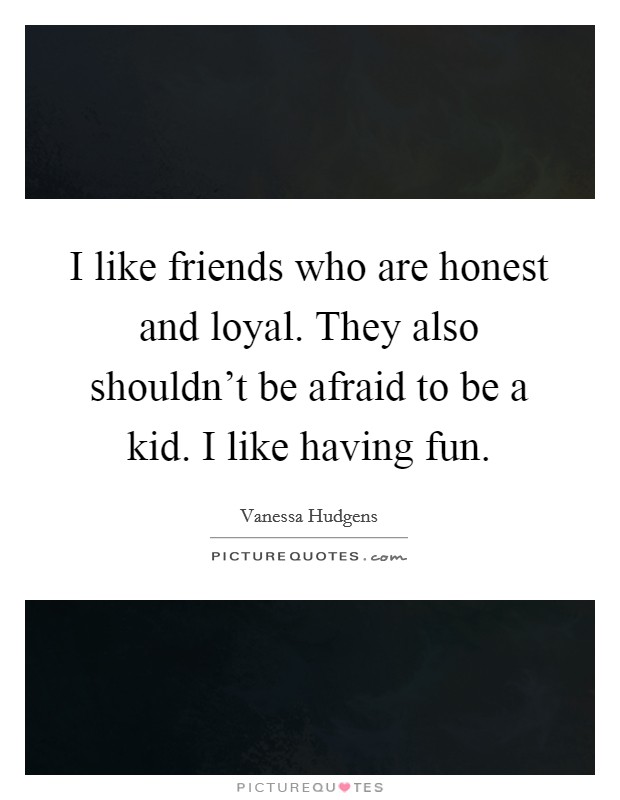 I like friends who are honest and loyal. They also shouldn't be afraid to be a kid. I like having fun. Picture Quote #1