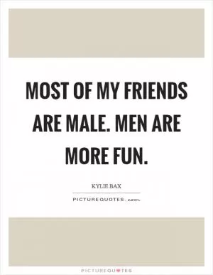 Most of my friends are male. Men are more fun Picture Quote #1