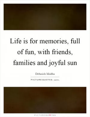 Life is for memories, full of fun, with friends, families and joyful sun Picture Quote #1