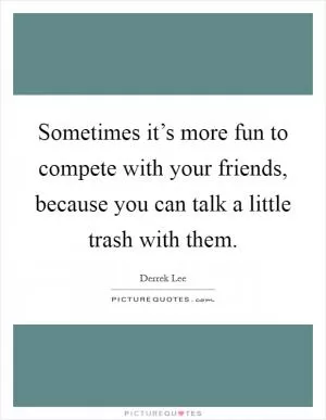 Sometimes it’s more fun to compete with your friends, because you can talk a little trash with them Picture Quote #1
