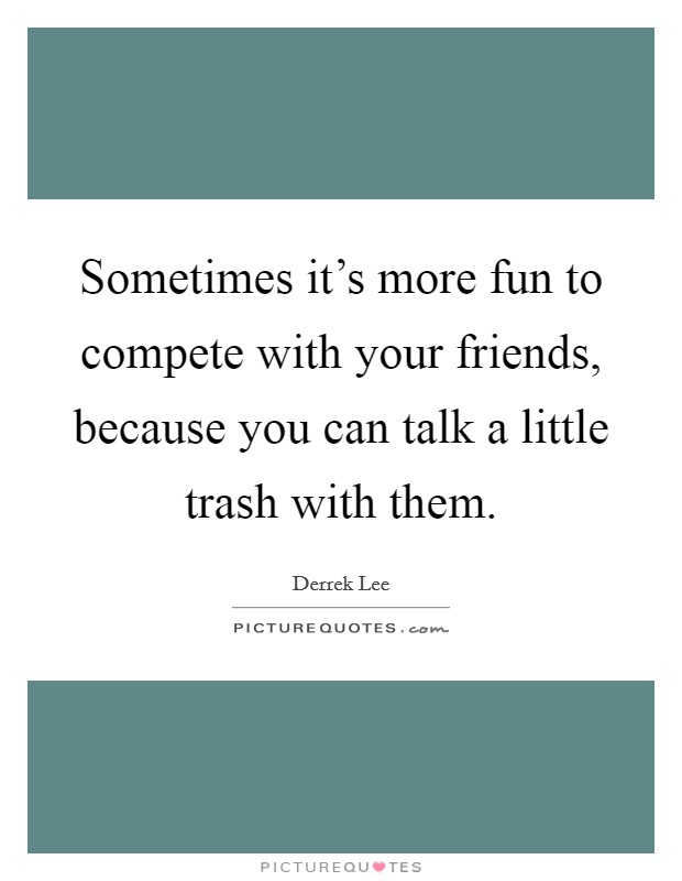 Sometimes it's more fun to compete with your friends, because you can talk a little trash with them. Picture Quote #1