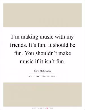 I’m making music with my friends. It’s fun. It should be fun. You shouldn’t make music if it isn’t fun Picture Quote #1
