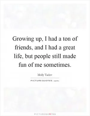 Growing up, I had a ton of friends, and I had a great life, but people still made fun of me sometimes Picture Quote #1