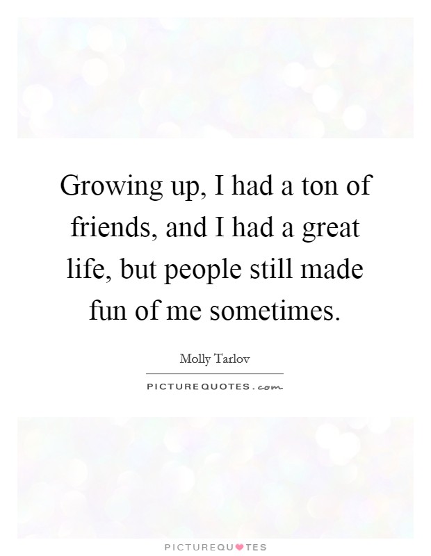 Growing up, I had a ton of friends, and I had a great life, but people still made fun of me sometimes. Picture Quote #1