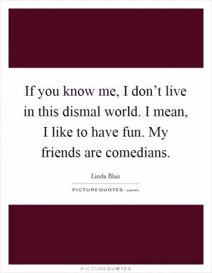 If you know me, I don’t live in this dismal world. I mean, I like to have fun. My friends are comedians Picture Quote #1