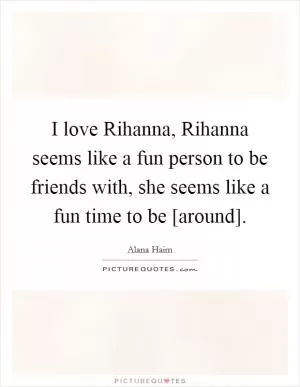 I love Rihanna, Rihanna seems like a fun person to be friends with, she seems like a fun time to be [around] Picture Quote #1