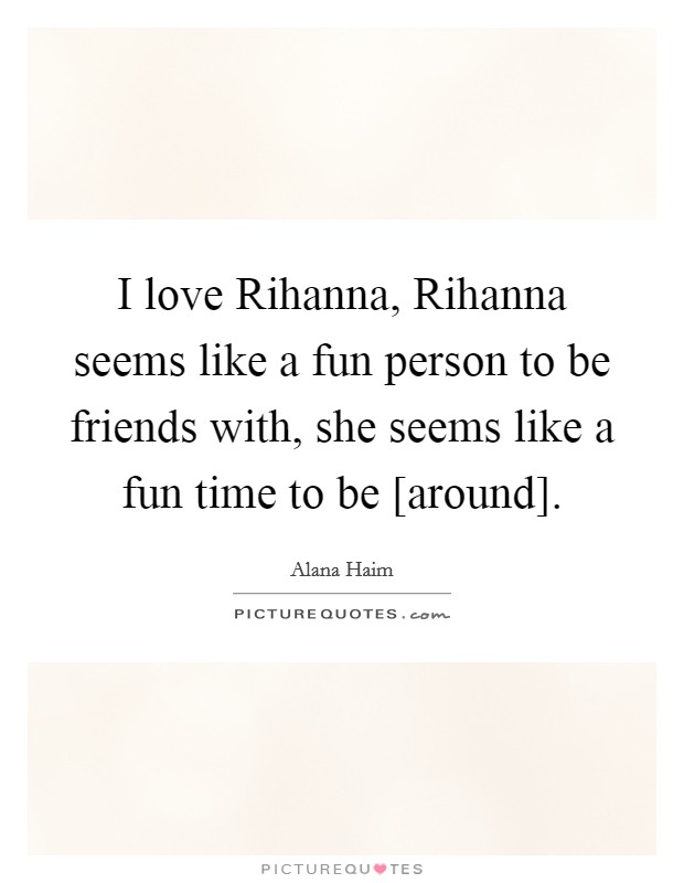 I love Rihanna, Rihanna seems like a fun person to be friends with, she seems like a fun time to be [around]. Picture Quote #1