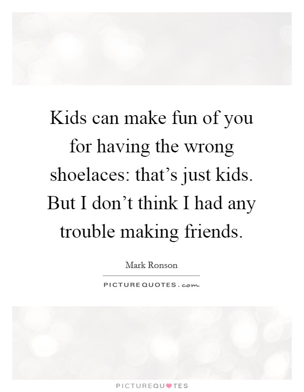 Kids can make fun of you for having the wrong shoelaces: that's just kids. But I don't think I had any trouble making friends. Picture Quote #1