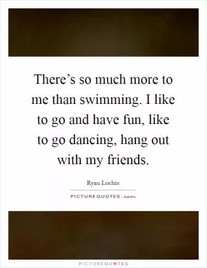There’s so much more to me than swimming. I like to go and have fun, like to go dancing, hang out with my friends Picture Quote #1