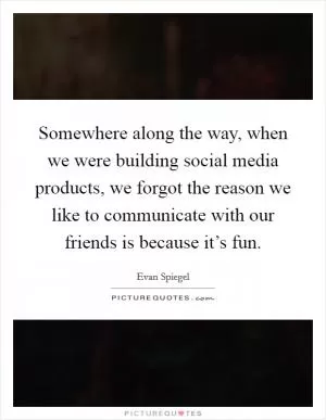 Somewhere along the way, when we were building social media products, we forgot the reason we like to communicate with our friends is because it’s fun Picture Quote #1