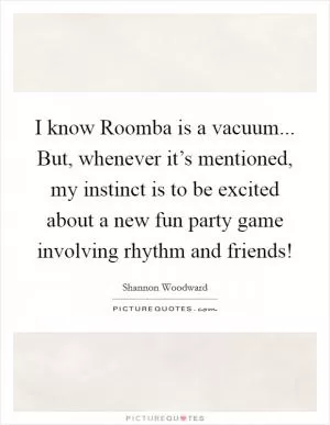 I know Roomba is a vacuum... But, whenever it’s mentioned, my instinct is to be excited about a new fun party game involving rhythm and friends! Picture Quote #1