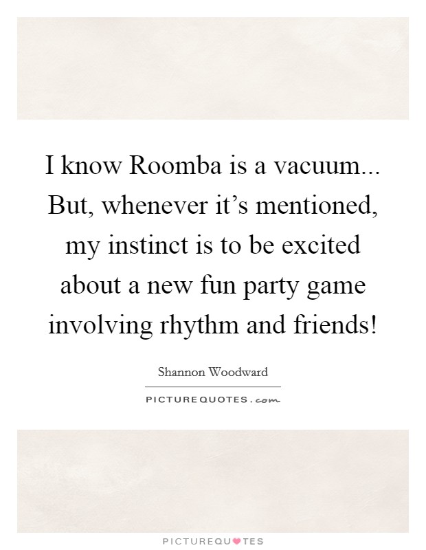 I know Roomba is a vacuum... But, whenever it's mentioned, my instinct is to be excited about a new fun party game involving rhythm and friends! Picture Quote #1