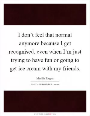 I don’t feel that normal anymore because I get recognised, even when I’m just trying to have fun or going to get ice cream with my friends Picture Quote #1