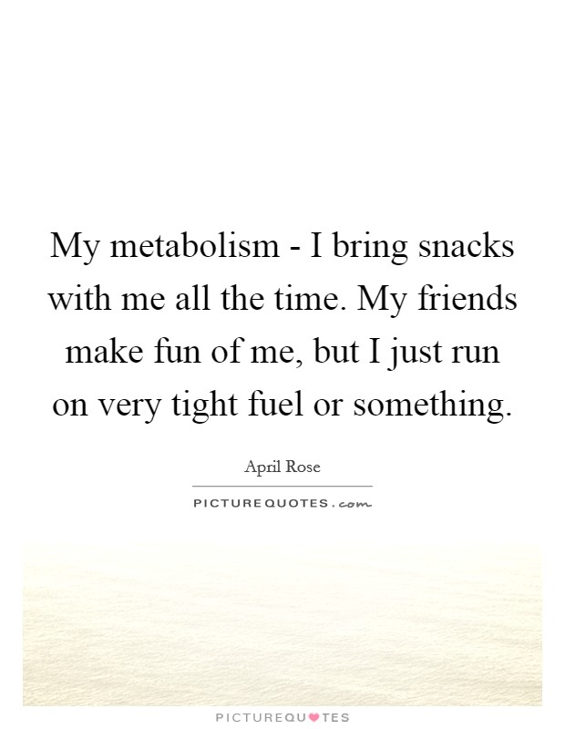 My metabolism - I bring snacks with me all the time. My friends make fun of me, but I just run on very tight fuel or something. Picture Quote #1
