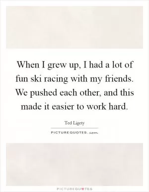 When I grew up, I had a lot of fun ski racing with my friends. We pushed each other, and this made it easier to work hard Picture Quote #1