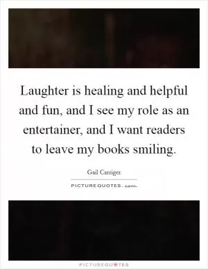 Laughter is healing and helpful and fun, and I see my role as an entertainer, and I want readers to leave my books smiling Picture Quote #1