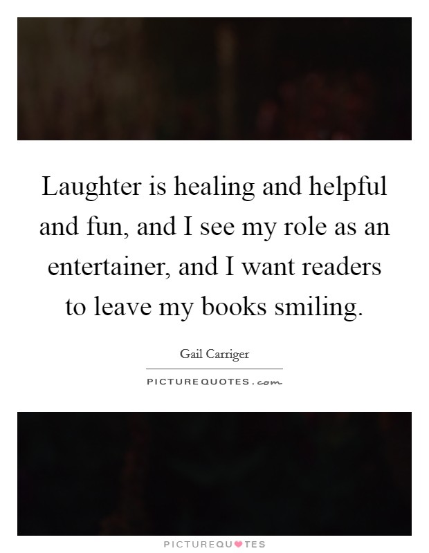 Laughter is healing and helpful and fun, and I see my role as an entertainer, and I want readers to leave my books smiling. Picture Quote #1