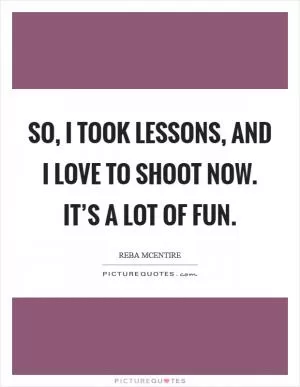 So, I took lessons, and I love to shoot now. It’s a lot of fun Picture Quote #1