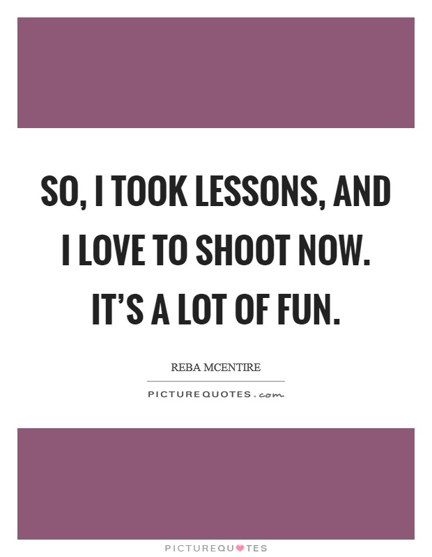 So, I took lessons, and I love to shoot now. It's a lot of fun. Picture Quote #1
