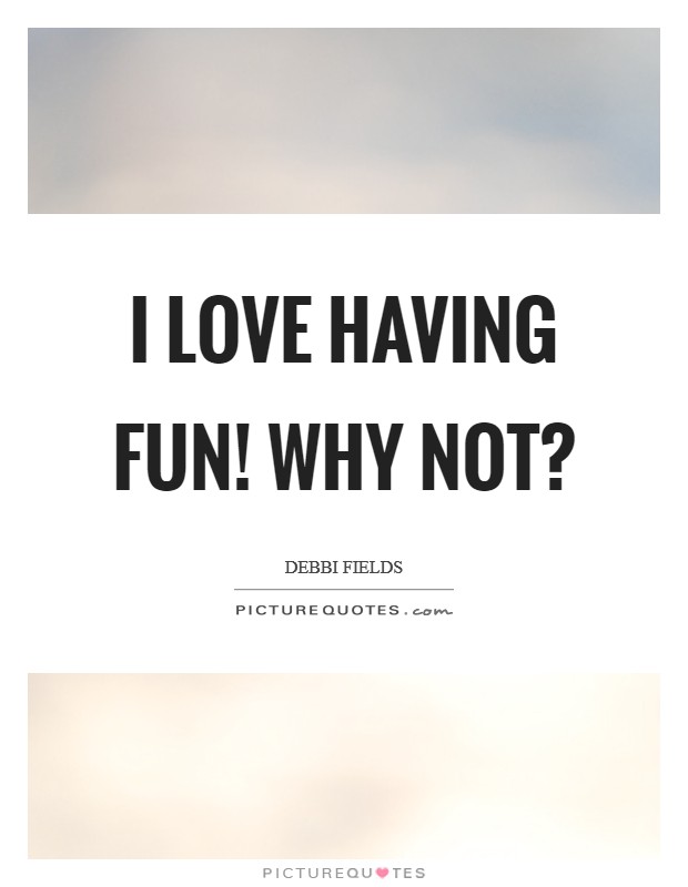 I love having fun! Why not? Picture Quote #1