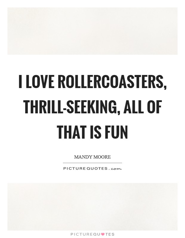 I love rollercoasters, thrill-seeking, all of that is fun Picture Quote #1