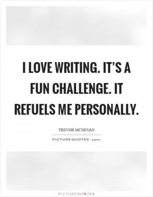 I love writing. It’s a fun challenge. It refuels me personally Picture Quote #1