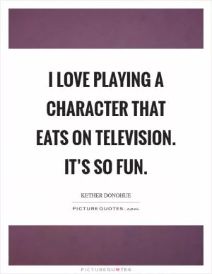 I love playing a character that eats on television. It’s so fun Picture Quote #1