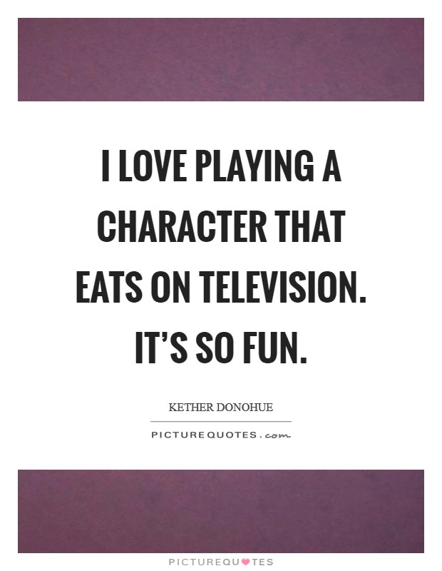 I love playing a character that eats on television. It's so fun. Picture Quote #1