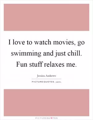 I love to watch movies, go swimming and just chill. Fun stuff relaxes me Picture Quote #1