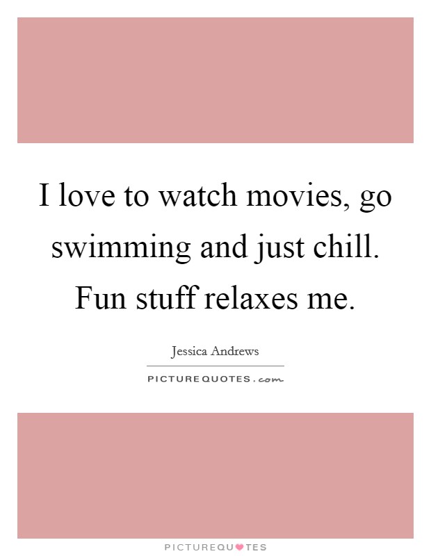 I love to watch movies, go swimming and just chill. Fun stuff relaxes me. Picture Quote #1