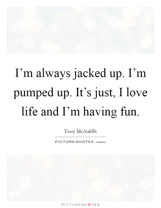 I'm always jacked up. I'm pumped up. It's just, I love life and I'm having fun. Picture Quote #1