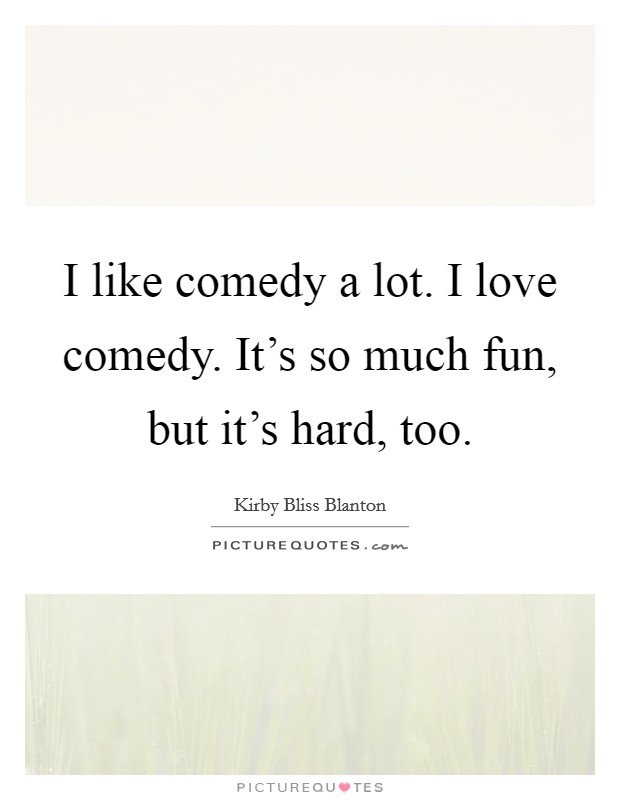 I like comedy a lot. I love comedy. It's so much fun, but it's hard, too. Picture Quote #1