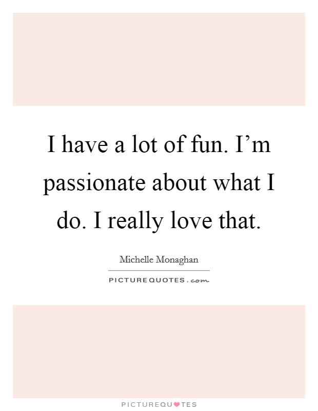 I have a lot of fun. I'm passionate about what I do. I really love that. Picture Quote #1