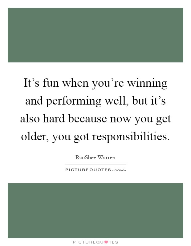 It's fun when you're winning and performing well, but it's also hard because now you get older, you got responsibilities. Picture Quote #1