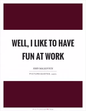 Well, I like to have fun at work Picture Quote #1