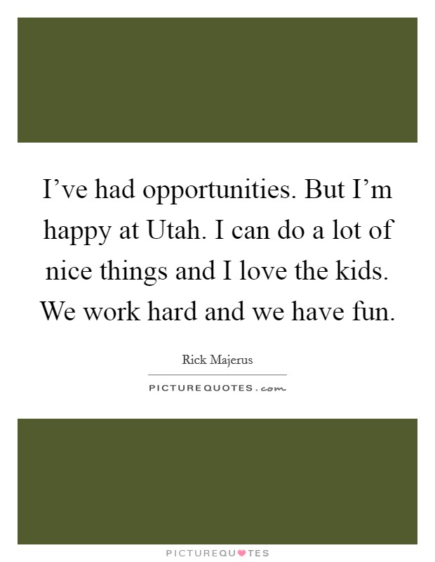 I've had opportunities. But I'm happy at Utah. I can do a lot of nice things and I love the kids. We work hard and we have fun. Picture Quote #1