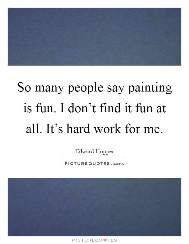 So many people say painting is fun. I don't find it fun at all. It's hard work for me. Picture Quote #1