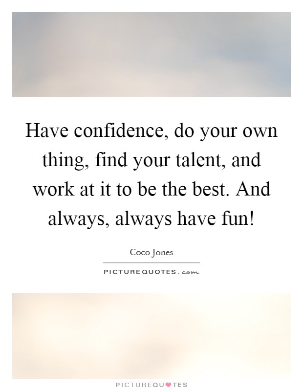 Have confidence, do your own thing, find your talent, and work at it to be the best. And always, always have fun! Picture Quote #1
