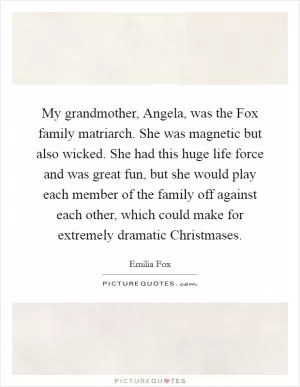 My grandmother, Angela, was the Fox family matriarch. She was magnetic but also wicked. She had this huge life force and was great fun, but she would play each member of the family off against each other, which could make for extremely dramatic Christmases Picture Quote #1