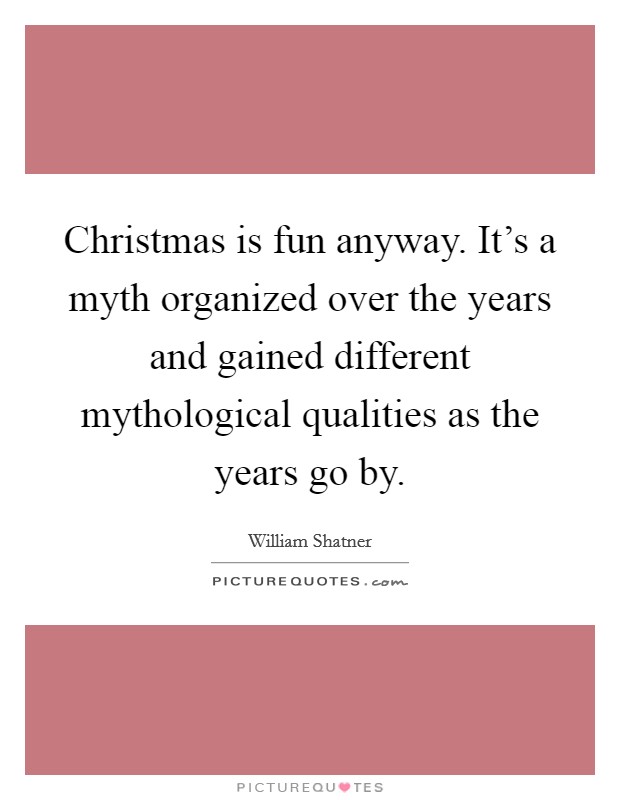 Christmas is fun anyway. It's a myth organized over the years and gained different mythological qualities as the years go by. Picture Quote #1