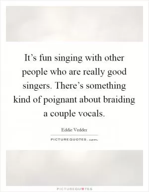 It’s fun singing with other people who are really good singers. There’s something kind of poignant about braiding a couple vocals Picture Quote #1