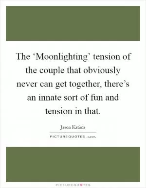 The ‘Moonlighting’ tension of the couple that obviously never can get together, there’s an innate sort of fun and tension in that Picture Quote #1