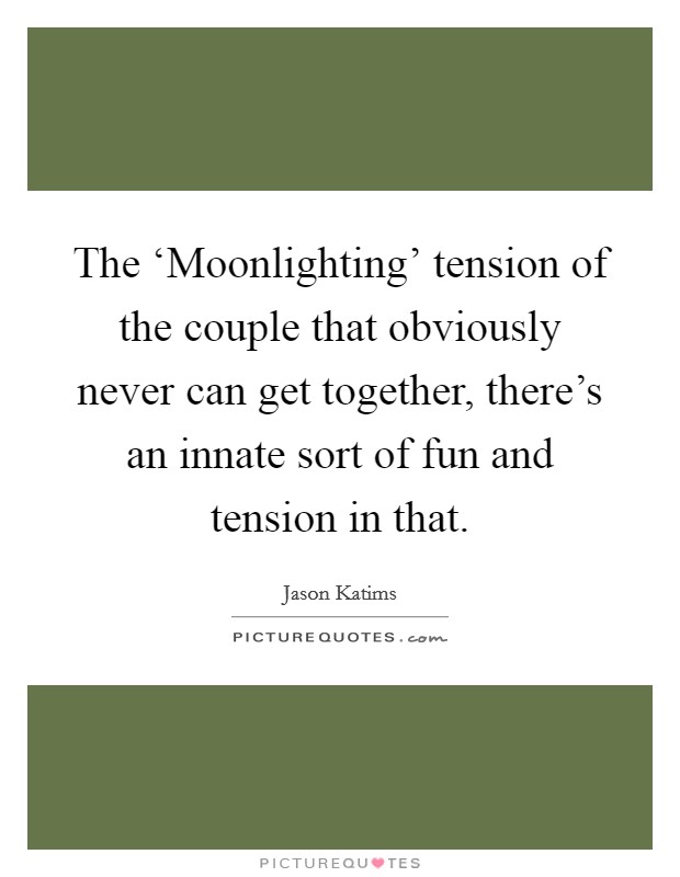 The ‘Moonlighting' tension of the couple that obviously never can get together, there's an innate sort of fun and tension in that. Picture Quote #1