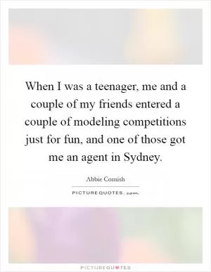 When I was a teenager, me and a couple of my friends entered a couple of modeling competitions just for fun, and one of those got me an agent in Sydney Picture Quote #1
