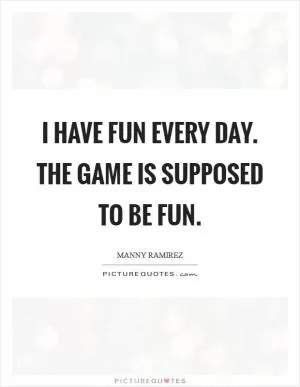 I have fun every day. The game is supposed to be fun Picture Quote #1