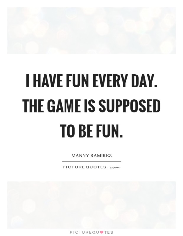I have fun every day. The game is supposed to be fun. Picture Quote #1