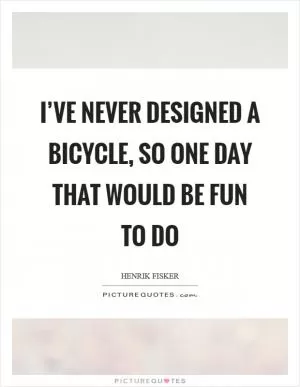 I’ve never designed a bicycle, so one day that would be fun to do Picture Quote #1