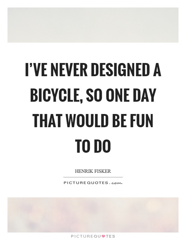 I've never designed a bicycle, so one day that would be fun to do Picture Quote #1