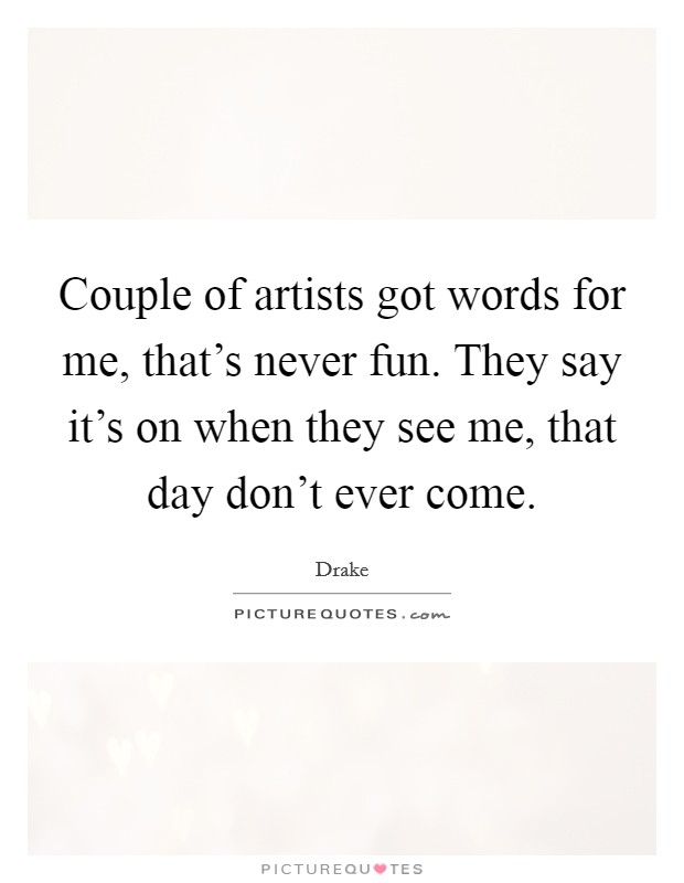 Couple of artists got words for me, that's never fun. They say it's on when they see me, that day don't ever come. Picture Quote #1